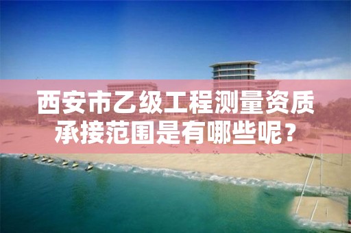 西安市乙级工程测量资质承接范围是有哪些呢?