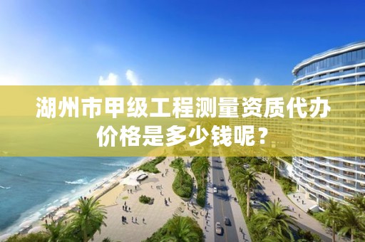湖州市甲级工程测量资质代办价格是多少钱呢？