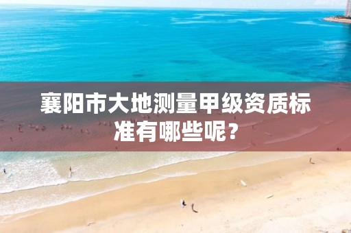 襄阳市大地测量甲级资质标准有哪些呢?