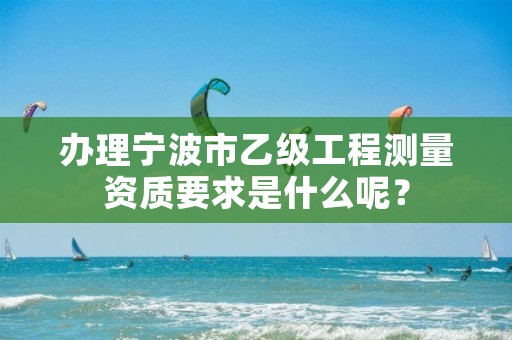 办理宁波市乙级工程测量资质要求是什么呢？