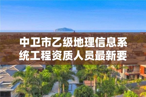 中卫市乙级地理信息系统工程资质人员最新要求是多少个？