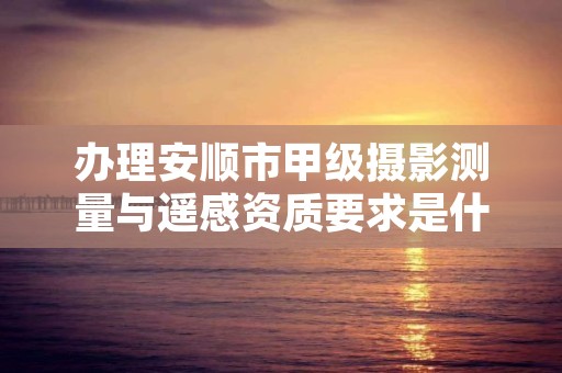 办理安顺市甲级摄影测量与遥感资质要求是什么?