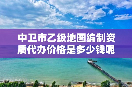 中卫市乙级地图编制资质代办价格是多少钱呢？