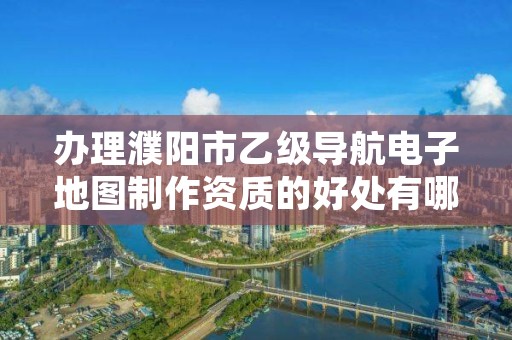办理濮阳市乙级导航电子地图制作资质的好处有哪些呢?