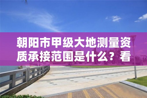 朝阳市甲级大地测量资质承接范围是什么?看完你就知道了