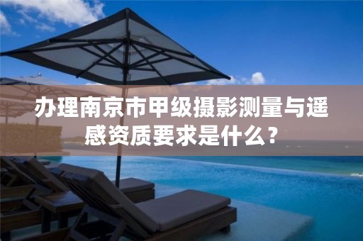 办理南京市甲级摄影测量与遥感资质要求是什么?