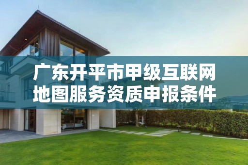 广东开平市甲级互联网地图服务资质申报条件有哪些呢?
