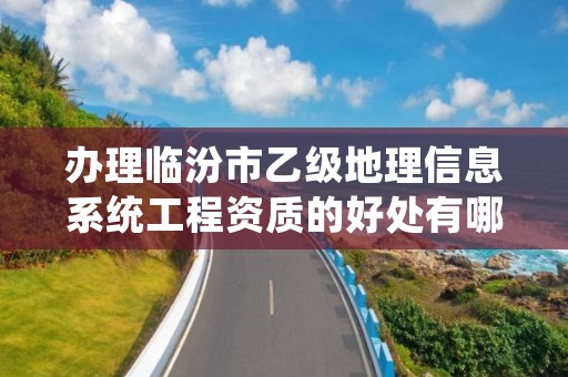 办理临汾市乙级地理信息系统工程资质的好处有哪些呢?