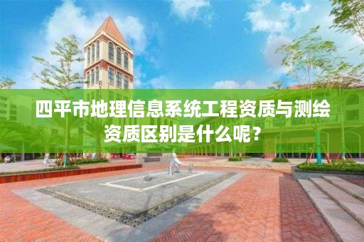 四平市地理信息系统工程资质与测绘资质区别是什么呢?