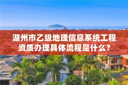湖州市乙级地理信息系统工程资质办理具体流程是什么？