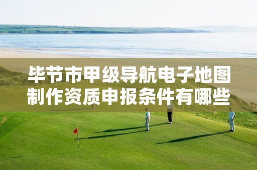 毕节市甲级导航电子地图制作资质申报条件有哪些呢?