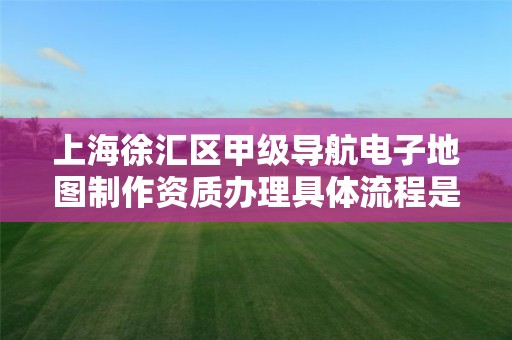 上海徐汇区甲级导航电子地图制作资质办理具体流程是什么?