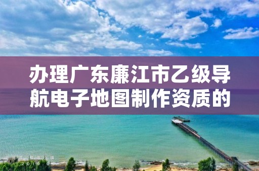 办理广东廉江市乙级导航电子地图制作资质的好处有哪些呢?
