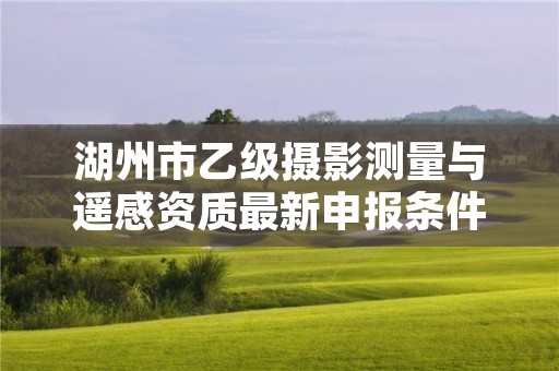 湖州市乙级摄影测量与遥感资质最新申报条件有哪些呢？