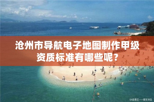 沧州市导航电子地图制作甲级资质标准有哪些呢?