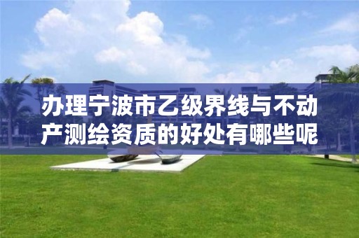 办理宁波市乙级界线与不动产测绘资质的好处有哪些呢？