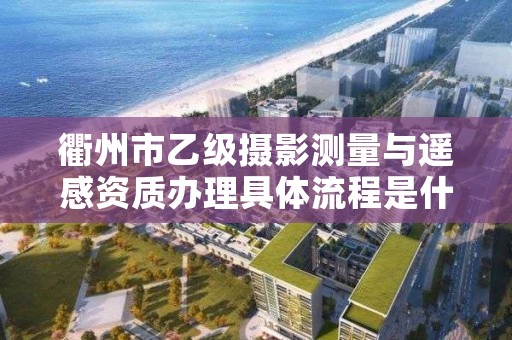 衢州市乙级摄影测量与遥感资质办理具体流程是什么？