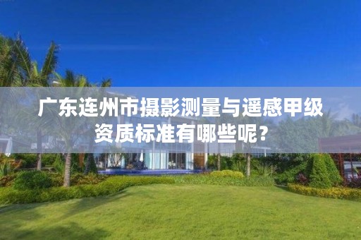 广东连州市摄影测量与遥感甲级资质标准有哪些呢?