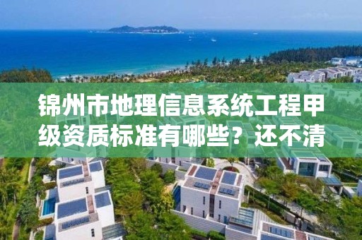 锦州市地理信息系统工程甲级资质标准有哪些?还不清楚得看过来
