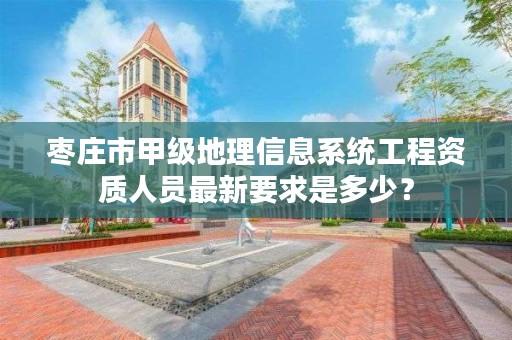 枣庄市甲级地理信息系统工程资质人员最新要求是多少?