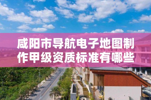 咸阳市导航电子地图制作甲级资质标准有哪些?还不清楚得看过来