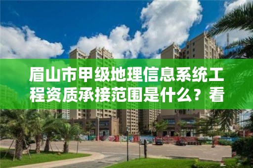 眉山市甲级地理信息系统工程资质承接范围是什么？看完你就知道了