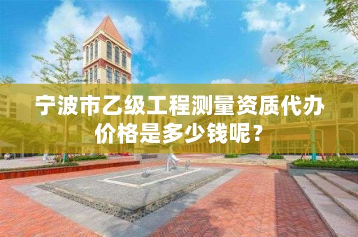 宁波市乙级工程测量资质代办价格是多少钱呢？