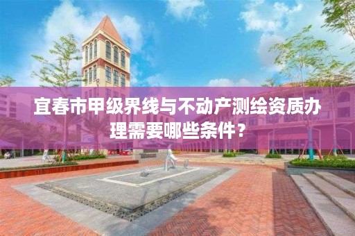 宜春市甲级界线与不动产测绘资质办理需要哪些条件?