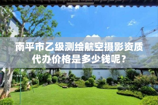 南平市乙级测绘航空摄影资质代办价格是多少钱呢?
