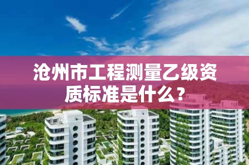 沧州市工程测量乙级资质标准是什么?