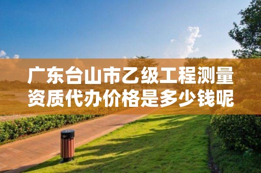 广东台山市乙级工程测量资质代办价格是多少钱呢?