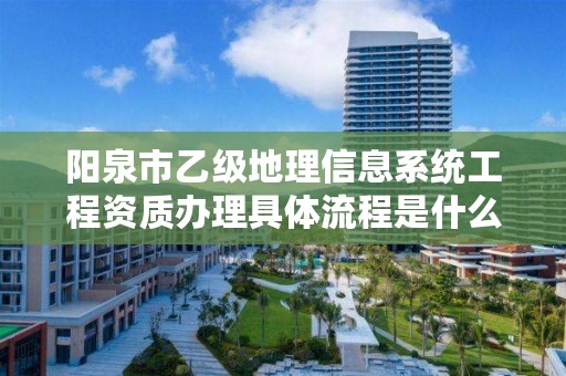 阳泉市乙级地理信息系统工程资质办理具体流程是什么?