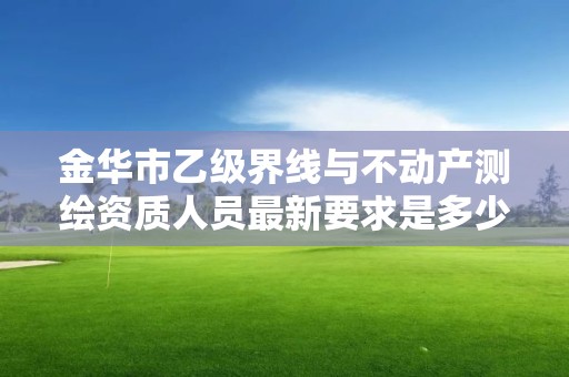 金华市乙级界线与不动产测绘资质人员最新要求是多少个？