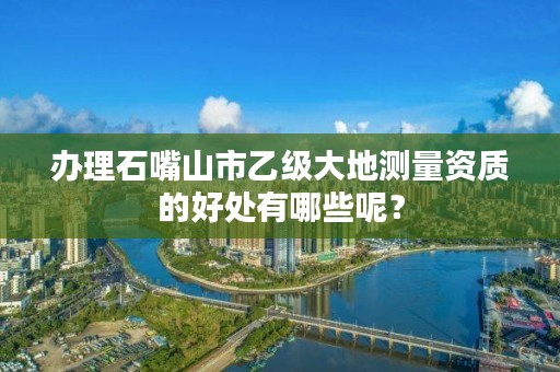 办理石嘴山市乙级大地测量资质的好处有哪些呢？