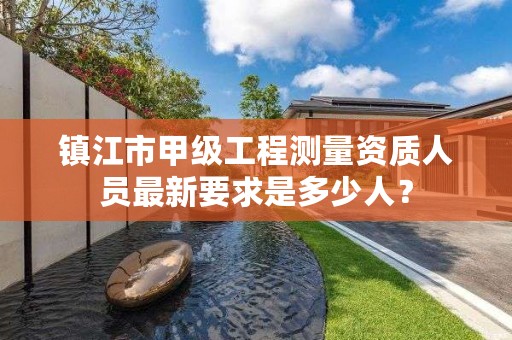 镇江市甲级工程测量资质人员最新要求是多少人?