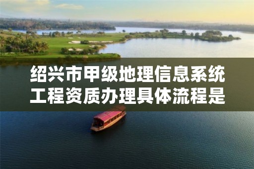 绍兴市甲级地理信息系统工程资质办理具体流程是什么？