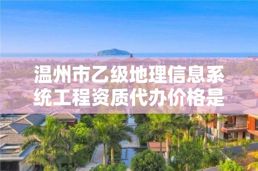 温州市乙级地理信息系统工程资质代办价格是多少钱呢？