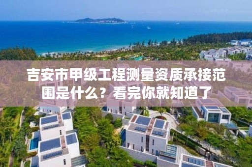 吉安市甲级工程测量资质承接范围是什么?看完你就知道了