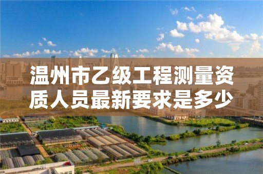温州市乙级工程测量资质人员最新要求是多少人个？