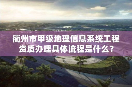 衢州市甲级地理信息系统工程资质办理具体流程是什么？