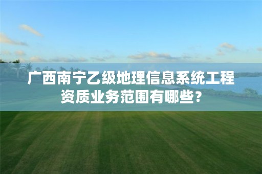 广西南宁乙级地理信息系统工程资质业务范围有哪些?
