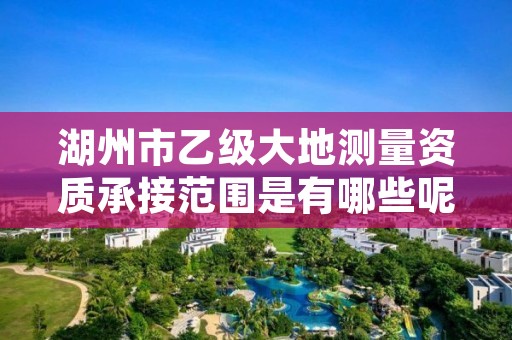 湖州市乙级大地测量资质承接范围是有哪些呢？