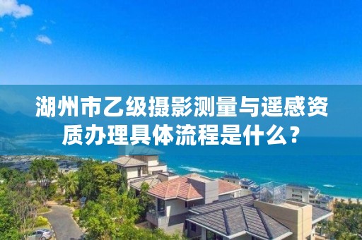 湖州市乙级摄影测量与遥感资质办理具体流程是什么？