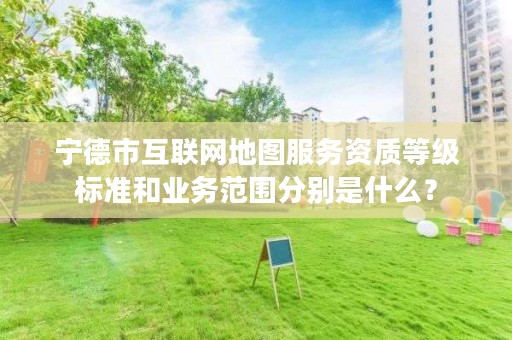 宁德市互联网地图服务资质等级标准和业务范围分别是什么？