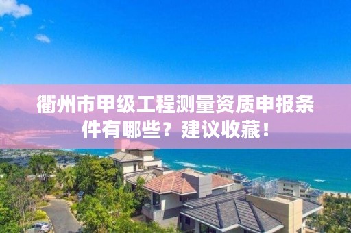 衢州市甲级工程测量资质申报条件有哪些？建议收藏！