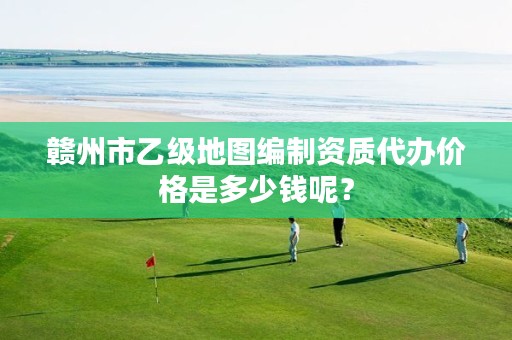 赣州市乙级地图编制资质代办价格是多少钱呢?