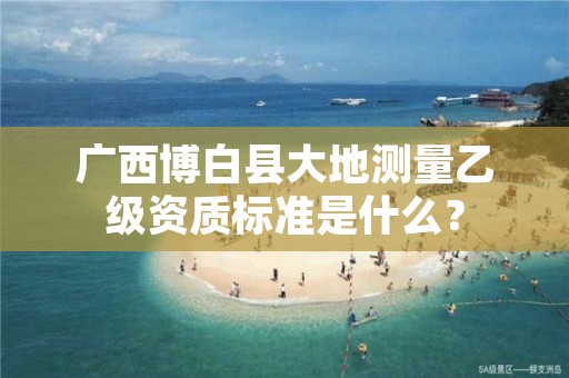 广西博白县大地测量乙级资质标准是什么?