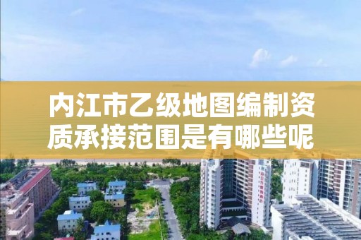 内江市乙级地图编制资质承接范围是有哪些呢？