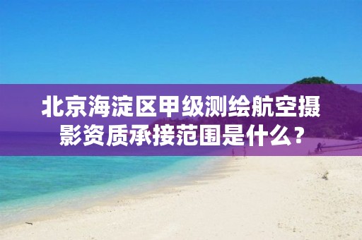 北京海淀区甲级测绘航空摄影资质承接范围是什么?