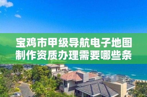 宝鸡市甲级导航电子地图制作资质办理需要哪些条件?